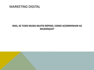 MARKETING DIGITAL
MAS, SE TUDO MUDA MUITO RÁPIDO, COMO ACOMPANHAR AS
MUDANÇAS?
 