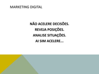 MARKETING DIGITAL
NÃO ACELERE DECISÕES.
REVEJA POSIÇÕES.
ANALISE SITUAÇÕES.
AI SIM ACELERE...
 