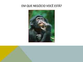EM QUE NEGÓCIO VOCÊ ESTÁ?
 