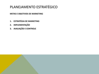 PLANEJAMENTO ESTRATÉGICO
METAS E OBJETIVOS DE MARKETING
1. ESTRATÉGIA DE MARKETING
2. IMPLEMENTAÇÃO
3. AVALIAÇÃO E CONTROLE
 