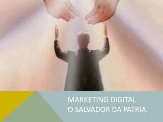 MARKETING DIGITAL
O SALVADOR DA PATRIA.
 