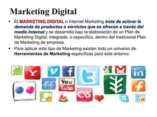 Marketing Digital
 El MARKETING DIGITAL o Internet Marketing trata de activar la
demanda de productos o servicios que se ...