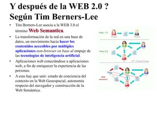 Y después de la WEB 2.0 ?
Según Tim Berners-Lee
• Tim Berners-Lee asocia a la WEB 3.0 el
término Web Semantica.
• La trans...