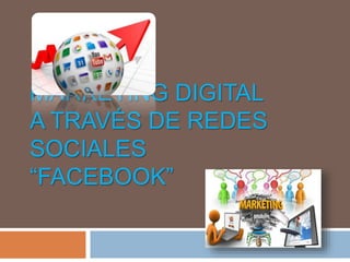 MARKETING DIGITAL
A TRAVÉS DE REDES
SOCIALES
“FACEBOOK”
 