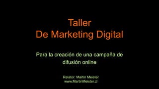 Taller
De Marketing Digital
Para la creación de una campaña de
difusión online
Relator: Martin Meister
www.MartinMeister.cl
 