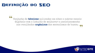 Apoio
Definição do SEO
Conjunto de técnicas aplicadas em sites e outros canais
digitais com o intuito de melhorar o posicionamento
nos resultados orgânicos dos mecanismos de busca.
 