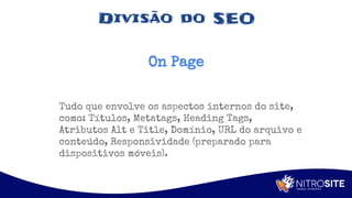 Apoio
Divisão do SEO
On Page
Tudo que envolve os aspectos internos do site,
como: Títulos, Metatags, Heading Tags,
Atributos Alt e Title, Domínio, URL do arquivo e
conteúdo, Responsividade (preparado para
dispositivos móveis).
 