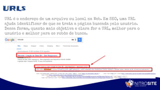Apoio
URLs
URL é o endereço de um arquivo ou local na Web. Em SEO, uma URL
ajuda identificar de que se trata a página buscada pelo usuário.
Dessa forma, quanto mais objetiva e clara for a URL, melhor para o
usuário e melhor para os robôs de busca.
 