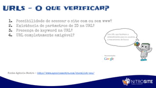 Apoio
URLs - O que verificar?
1. Possibilidade de acessar o site com ou sem www?
2. Existência de parâmetros de ID na URL?
3. Presença de keyword na URL?
4. URL completamente amigável?
Fonte: Agência Mestre - http://www.agenciamestre.com/checklist-seo/
 