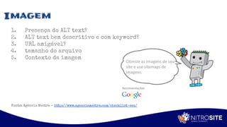 Apoio
Imagem
1. Presença do ALT text?
2. ALT text bem descritivo e com keyword?
3. URL amigável?
4. tamanho do arquivo
5. Contexto da imagem
Fonte: Agência Mestre - http://www.agenciamestre.com/checklist-seo/
 