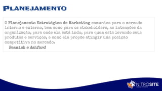 Apoio
Planejamento
O Planejamento Estratégico de Marketing comunica para o mercado
interno e externo, bem como para os stakeholders, as intenções da
organização, para onde ela está indo, para quem está levando seus
produtos e serviços, e como ela propõe atingir uma posição
competitiva no mercado.
Beamish e Ashford
 