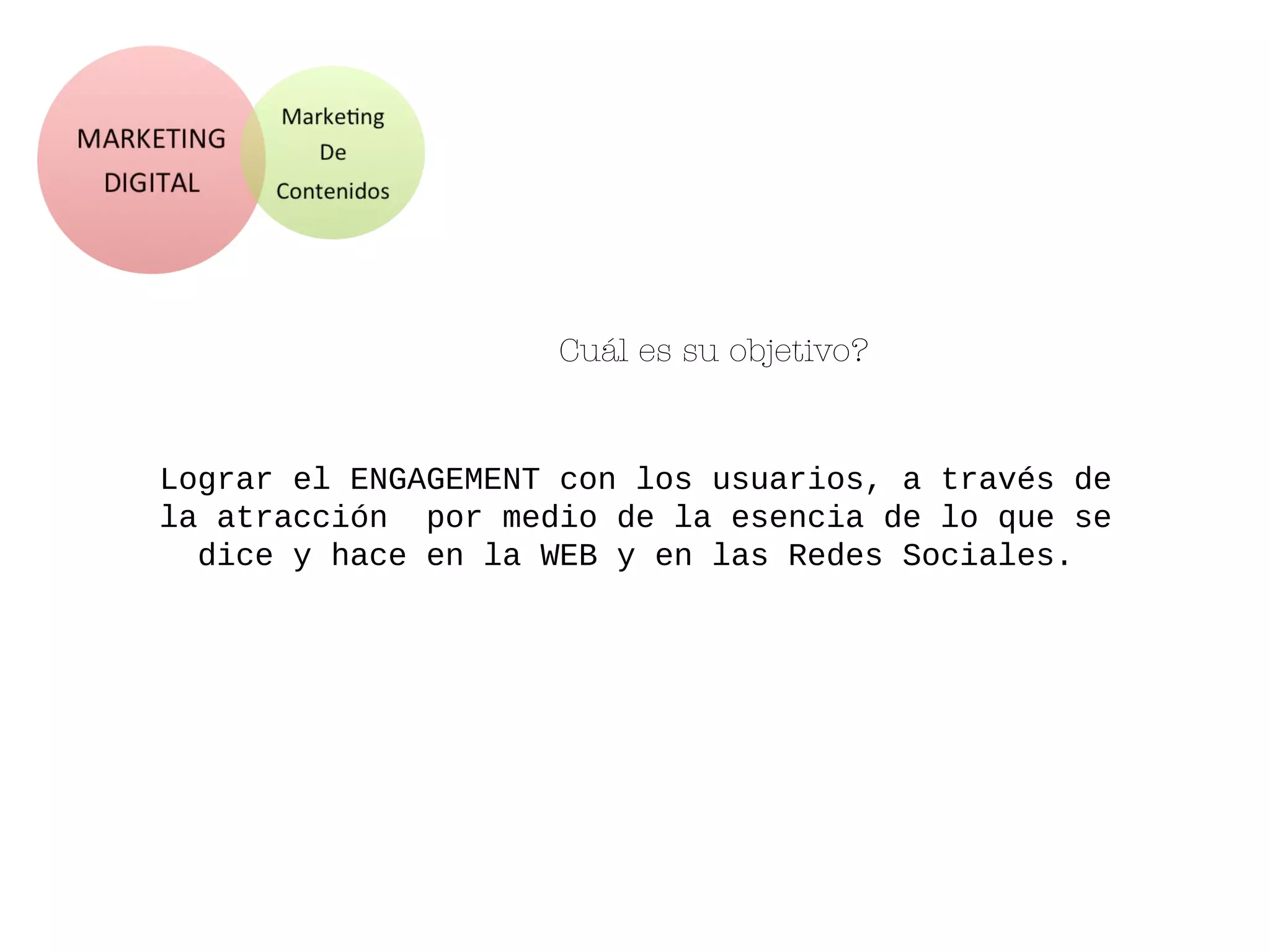 Cuál es su objetivo?
Lograr el ENGAGEMENT con los usuarios, a través de
la atracción por medio de la esencia de lo que se
dice y hace en la WEB y en las Redes Sociales.
 