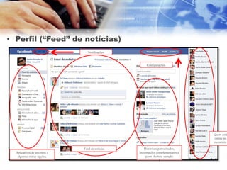 • Perfil (“Feed” de notícias)
                                 Notificações.



                                                       Configurações.




                                                                                 Quem está
                                                                                 online no
                                                                                 momento.

                               Feed de notícias       Históricos patrocinados,
  Aplicativos de terceiros e                      Informações complementares e
   algumas outras opções.                             quem chamou atenção.
                                                                  I
 