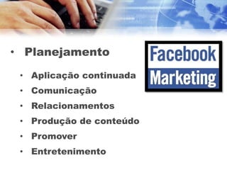 • Planejamento
 • Aplicação continuada
 • Comunicação
 • Relacionamentos
 • Produção de conteúdo
 • Promover
 • Entretenimento
 