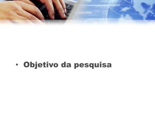 • Objetivo da pesquisa
 