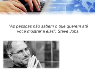 “As pessoas não sabem o que querem até
    você mostrar a elas”. Steve Jobs.
 