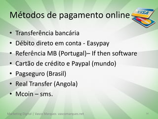 Métodos de pagamento online
 •   Transferência bancária
 •   Débito direto em conta - Easypay
 •   Referência MB (Portugal)– If then software
 •   Cartão de crédito e Paypal (mundo)
 •   Pagseguro (Brasil)
 •   Real Transfer (Angola)
 •   Mcoin – sms.

Marketing Digital | Vasco Marques vascomarques.net   34
 