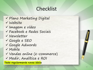 Checklist
  Plano Marketing Digital
  Website
  Imagem e vídeo
  Facebook e Redes Sociais
  Newsletter
  Google e SEO
  Google Adwords
  Mobile
  Vendas online (e-commerce)
  Medir, Analítica e ROI
Teste regularmente novas ideias
Marketing Digital | Vasco Marques vascomarques.net   39
 