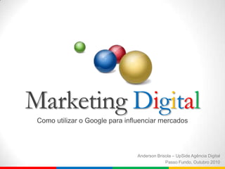 Marketing Digital Como utilizar o Google para influenciar mercados Anderson Brisola – UpSide Agência Digital Passo Fundo, Outubro 2010 