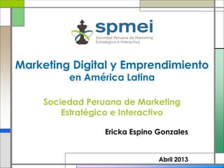 Marketing Digital y Emprendimiento
         en América Latina

    Sociedad Peruana de Marketing
        Estratégico e Interactivo

                 Ericka Espino Gonzales


                               Abril 2013
 