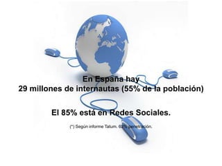 En España hay
29 millones de internautas (55% de la población)

        El 85% está en Redes Sociales.
             (*) Según informe Tatum. 63% penetración.
 