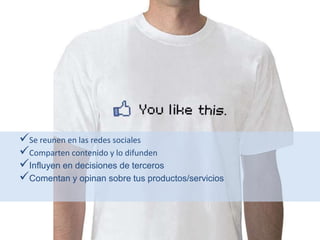 Se reunen en las redes sociales
Comparten contenido y lo difunden
Influyen en decisiones de terceros
Comentan y opinan sobre tus productos/servicios
 