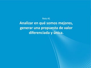 Reto #1
Analizar en qué somos mejores,
generar una propuesta de valor
     diferenciada y única.
 