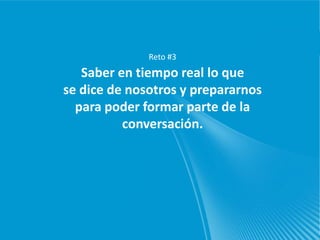 Reto #3
   Saber en tiempo real lo que
se dice de nosotros y prepararnos
  para poder formar parte de la
          conversación.
 