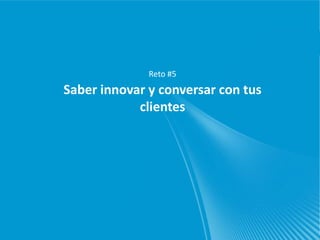 Reto #5
Saber innovar y conversar con tus
            clientes
 