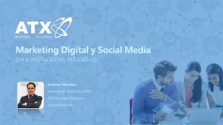 Marketing Digital y Social Mediapara instituciones educativas. 
Cristian Morales 
Gerente de producto CRM 
ATX Business Solutions 
cristian@atx.mx  