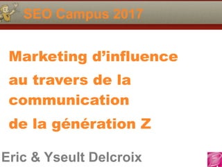 Eric & Yseult Delcroix
SEO Campus 2017
Marketing d’influence
au travers de la
communication
de la génération Z
 