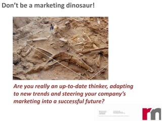 Don’t be a marketing dinosaur!

Are you really an up-to-date thinker, adapting
to new trends and steering your company’s
marketing into a successful future?

 