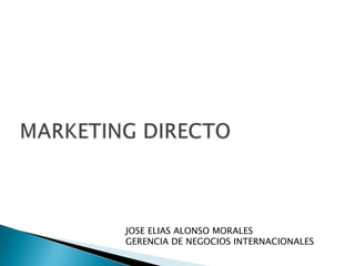 MARKETING DIRECTO JOSE ELIAS ALONSO MORALES GERENCIA DE NEGOCIOS INTERNACIONALES 