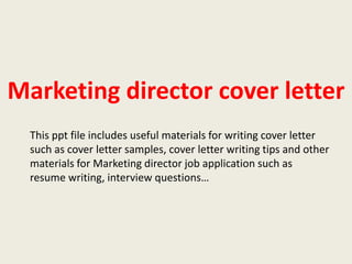Marketing director cover letter
This ppt file includes useful materials for writing cover letter
such as cover letter samples, cover letter writing tips and other
materials for Marketing director job application such as
resume writing, interview questions…

 