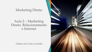 Marketing Direto
Aula 2 – Marketing
Direto, Relacionamento
e Internet
Ueliton da Costa Leonidio
 