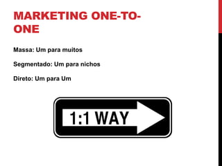 MARKETING ONE-TO-
ONE
Massa: Um para muitos
Segmentado: Um para nichos
Direto: Um para Um
 