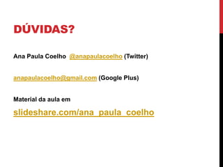 DÚVIDAS?
Ana Paula Coelho @anapaulacoelho (Twitter)
anapaulacoelho@gmail.com (Google Plus)
Material da aula em
slideshare.com/ana_paula_coelho
 