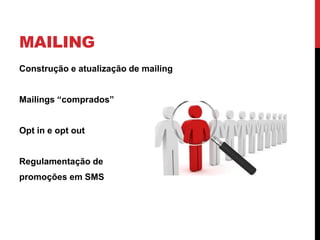 MAILING
Construção e atualização de mailing
Mailings “comprados”
Opt in e opt out
Regulamentação de
promoções em SMS
 
