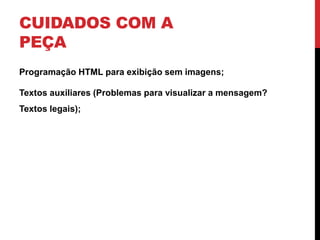 CUIDADOS COM A
PEÇA
Programação HTML para exibição sem imagens;
Textos auxiliares (Problemas para visualizar a mensagem?
Textos legais);
 