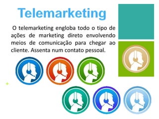 +
O telemarketing engloba todo o tipo de
ações de marketing direto envolvendo
meios de comunicação para chegar ao
cliente. Assenta num contato pessoal.
 