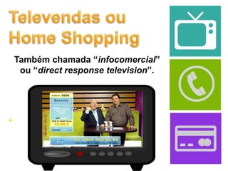 +
Também chamada “infocomercial”
ou “direct response television”.
 