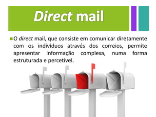 O direct mail, que consiste em comunicar diretamente
com os indivíduos através dos correios, permite
apresentar informação complexa, numa forma
estruturada e percetível.
 