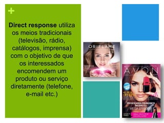 +
Direct response utiliza
os meios tradicionais
(televisão, rádio,
catálogos, imprensa)
com o objetivo de que
os interessados
encomendem um
produto ou serviço
diretamente (telefone,
e-mail etc.)
 