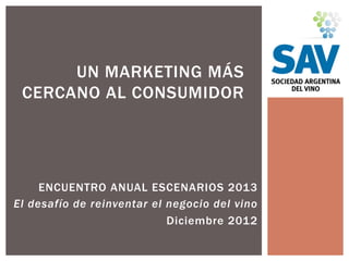UN MARKETING MÁS
 CERCANO AL CONSUMIDOR




     ENCUENTRO ANUAL ESCENARIOS 2013
El desafío de reinventar el negocio del vino
                            Diciembre 2012
 