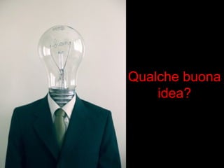 Qualche buona 
idea? 
 