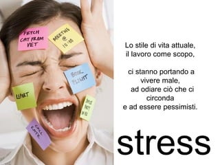 Lo stile di vita attuale, 
il lavoro come scopo, 
ci stanno portando a 
vivere male, 
ad odiare ciò che ci 
circonda 
e ad essere pessimisti. 
stress 
 