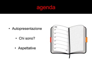 • Autopresentazione 
• Chi sono? 
• Aspettative 
agenda 
 