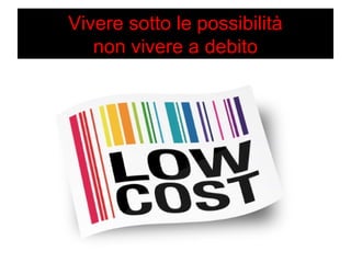 Vivere sotto le possibilità 
non vivere a debito 
 