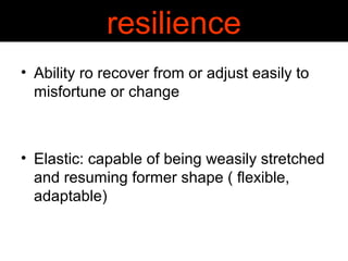 resilience 
• Ability ro recover from or adjust easily to 
misfortune or change 
• Elastic: capable of being weasily stretched 
and resuming former shape ( flexible, 
adaptable) 
 