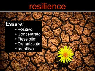 resilience 
Essere: 
• Positivo 
• Concentrato 
• Flessibile 
• Organizzato 
• proattivo 
 